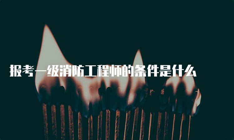 报考一级消防工程师的条件是什么