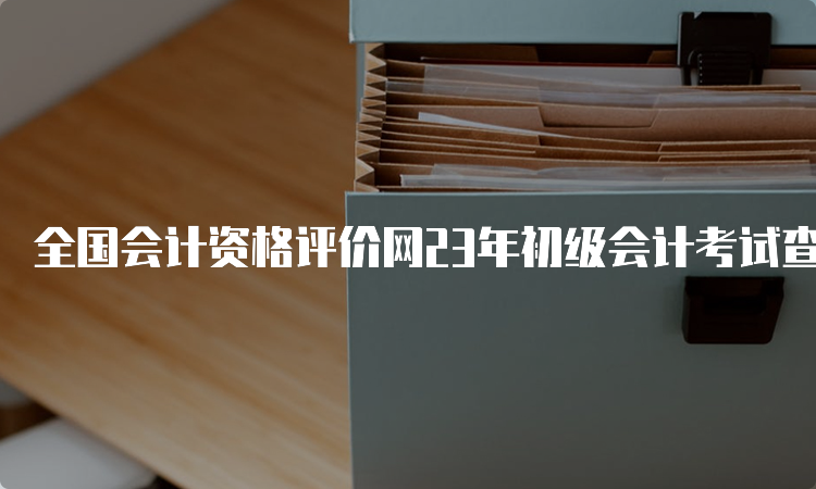 全国会计资格评价网23年初级会计考试查询成绩入口四川