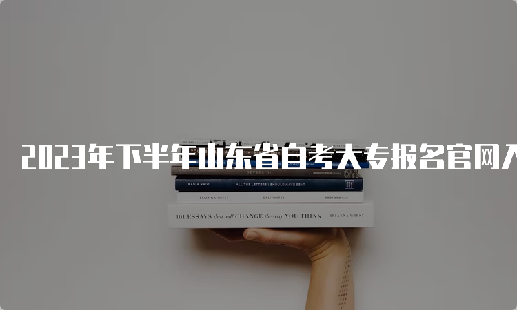 2023年下半年山东省自考大专报名官网入口：山东省教育考试院