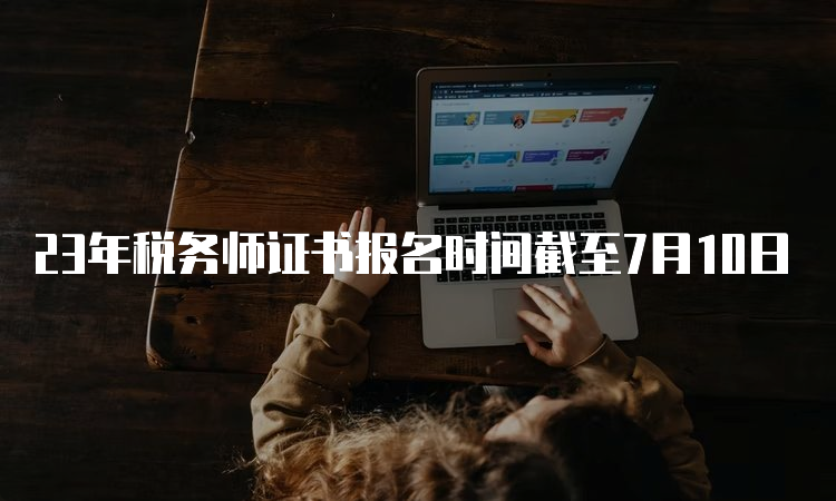 23年税务师证书报名时间截至7月10日