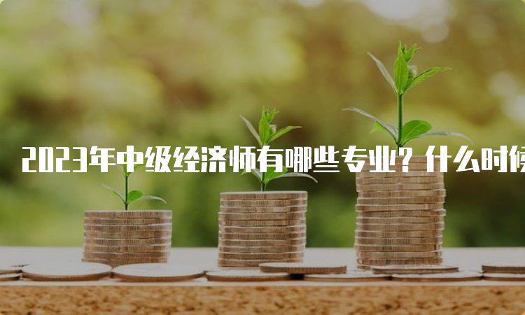 2023年中级经济师有哪些专业？什么时候报名