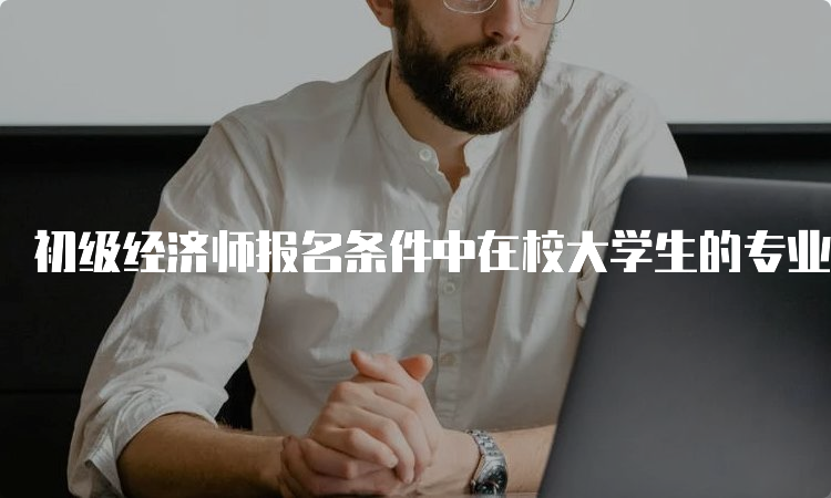 初级经济师报名条件中在校大学生的专业年限要求