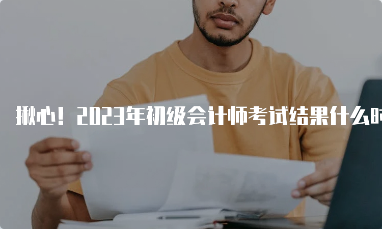 揪心！2023年初级会计师考试结果什么时候出来