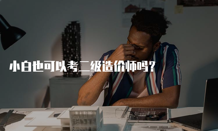 小白也可以考二级造价师吗？