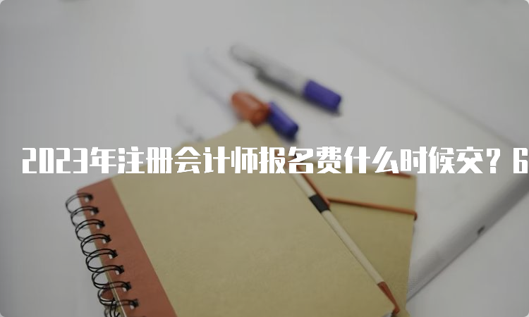 2023年注册会计师报名费什么时候交？6月15日至6月30日