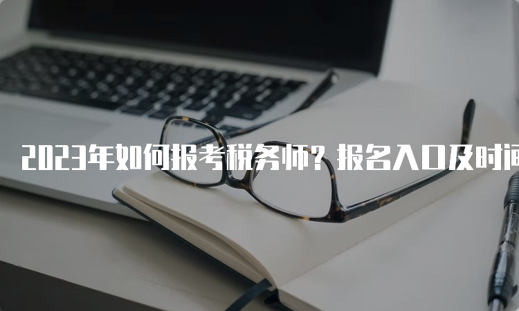 2023年如何报考税务师？报名入口及时间解析