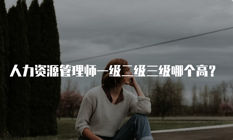 人力资源管理师一级二级三级哪个高？