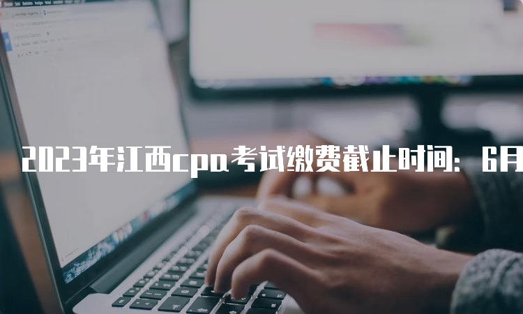 2023年江西cpa考试缴费截止时间：6月30日