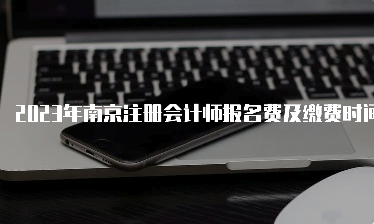 2023年南京注册会计师报名费及缴费时间