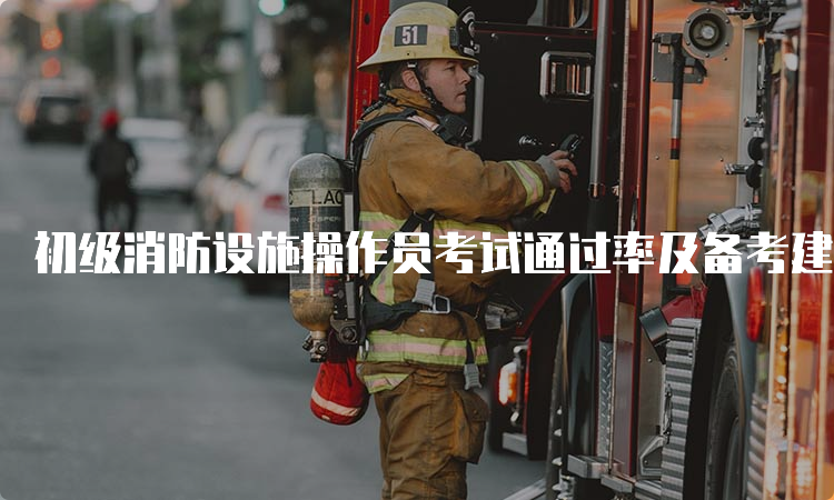 初级消防设施操作员考试通过率及备考建议