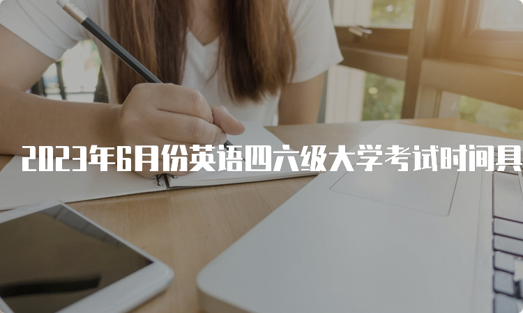 2023年6月份英语四六级大学考试时间具体安排