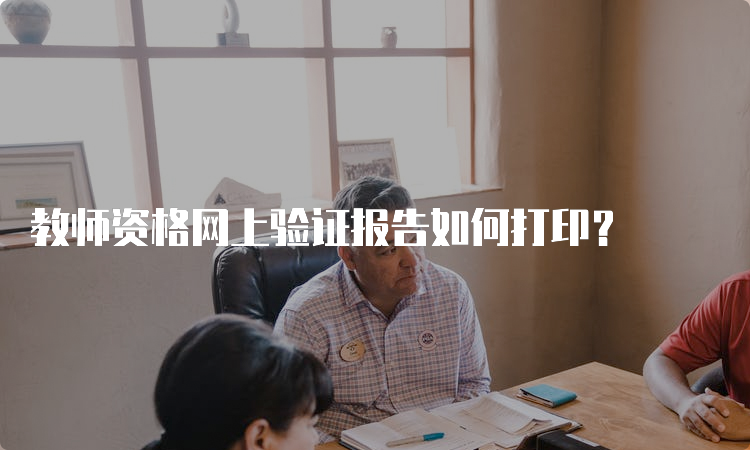 教师资格网上验证报告如何打印？