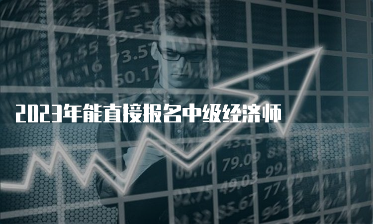 2023年能直接报名中级经济师