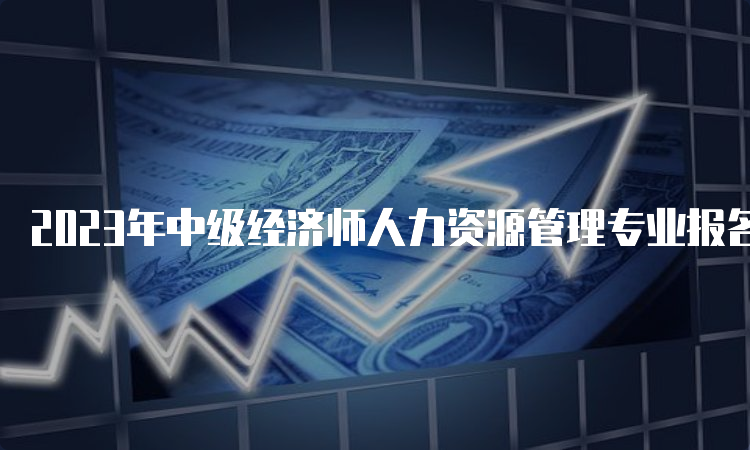 2023年中级经济师人力资源管理专业报名有哪些条件