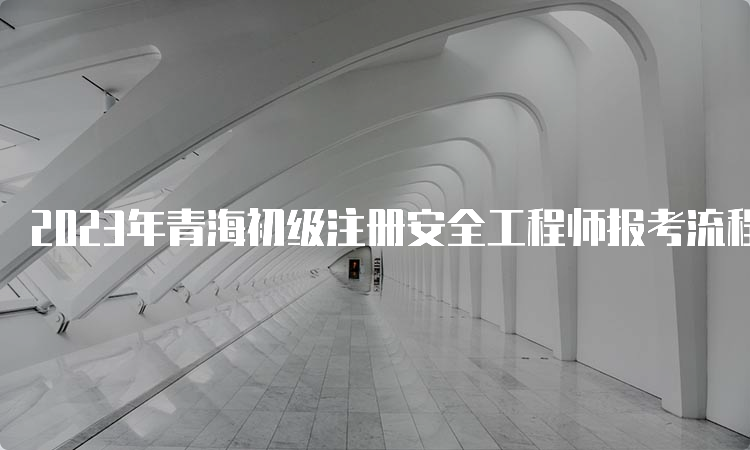 2023年青海初级注册安全工程师报考流程及时间