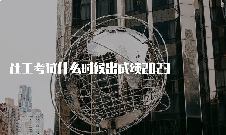 社工考试什么时候出成绩2023