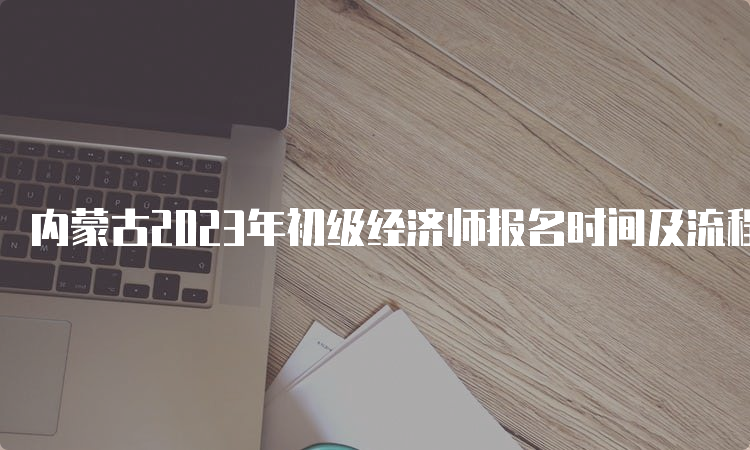 内蒙古2023年初级经济师报名时间及流程