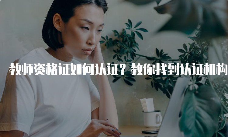 教师资格证如何认证？教你找到认证机构和报名入口