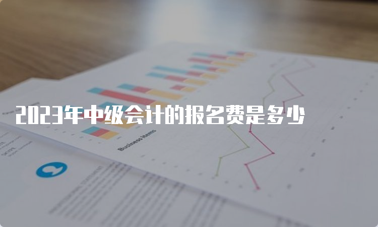 2023年中级会计的报名费是多少