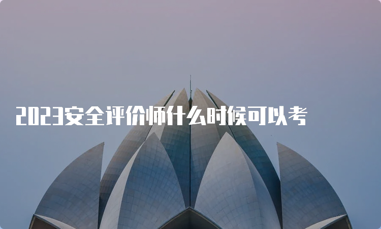 2023安全评价师什么时候可以考