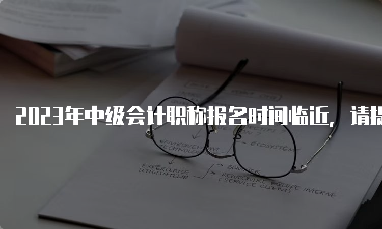 2023年中级会计职称报名时间临近，请提前了解报名流程