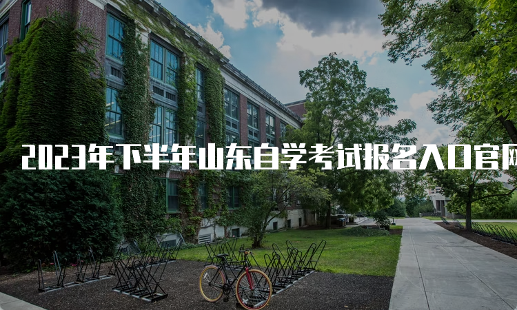 2023年下半年山东自学考试报名入口官网：山东省教育考试院