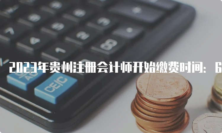 2023年贵州注册会计师开始缴费时间：6月15日