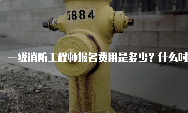 一级消防工程师报名费用是多少？什么时候报名？