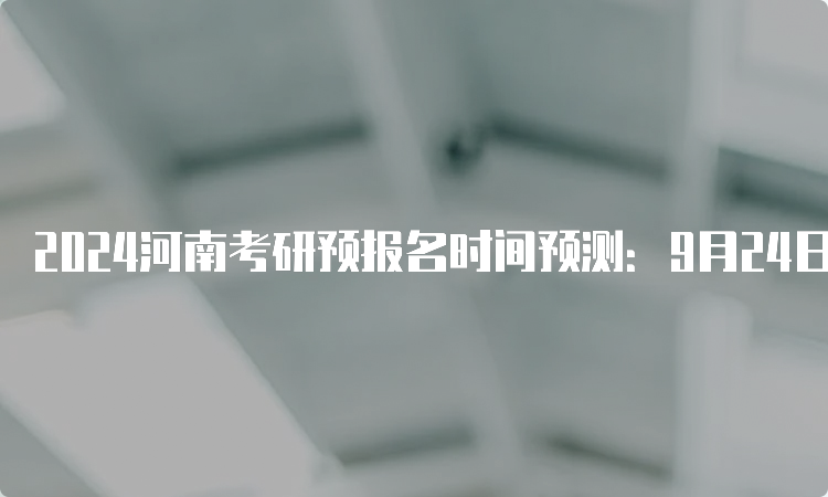 2024河南考研预报名时间预测：9月24日开始