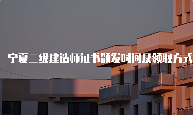 宁夏二级建造师证书颁发时间及领取方式