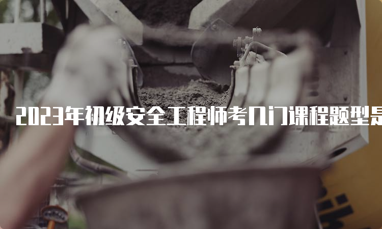 2023年初级安全工程师考几门课程题型是什么