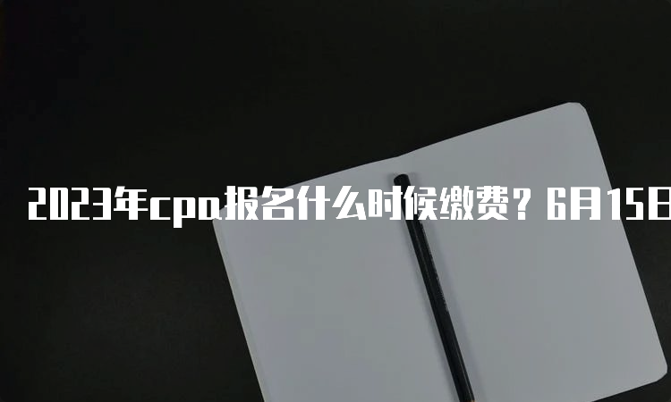 2023年cpa报名什么时候缴费？6月15日-6月30日