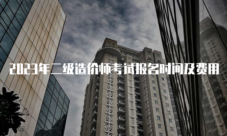 2023年二级造价师考试报名时间及费用