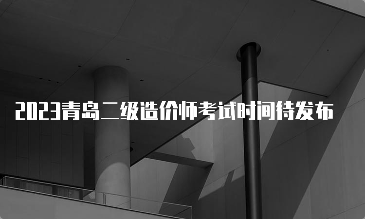 2023青岛二级造价师考试时间待发布