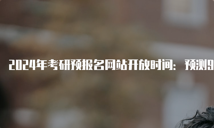 2024年考研预报名网站开放时间：预测9月24日至27日