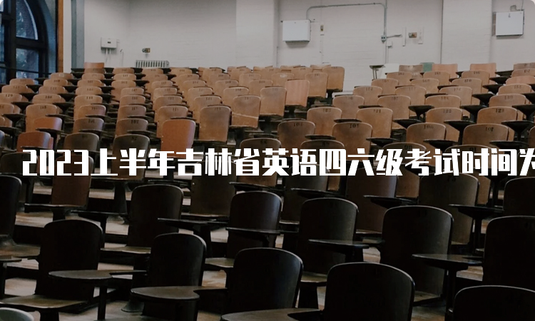 2023上半年吉林省英语四六级考试时间为6月17日