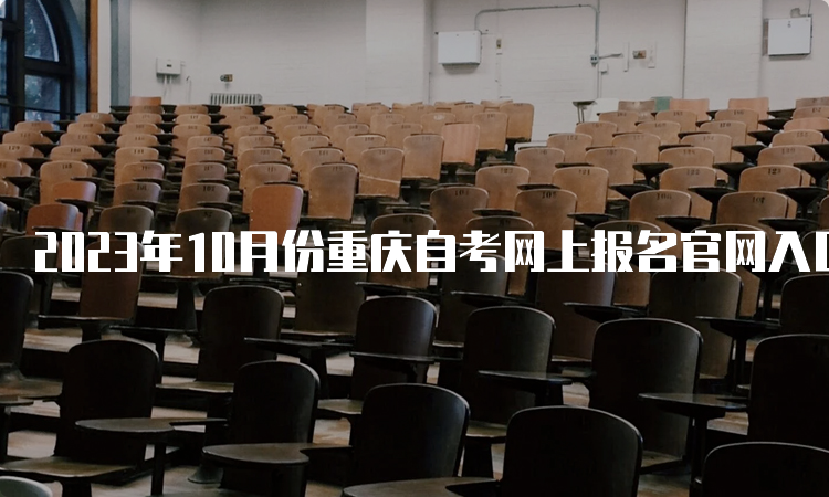 2023年10月份重庆自考网上报名官网入口在何处呢？重庆教育考试院