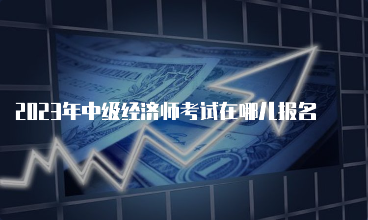 2023年中级经济师考试在哪儿报名