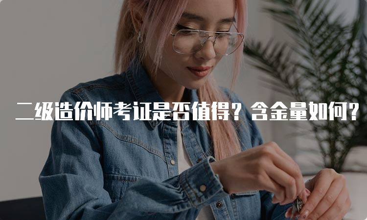 二级造价师考证是否值得？含金量如何？