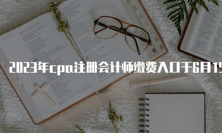 2023年cpa注册会计师缴费入口于6月15日即将开通