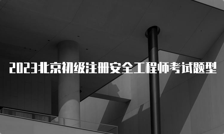 2023北京初级注册安全工程师考试题型