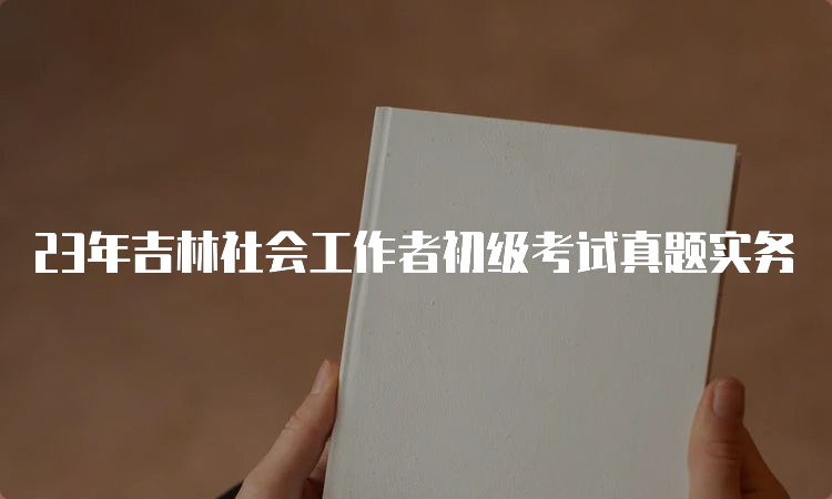 23年吉林社会工作者初级考试真题实务