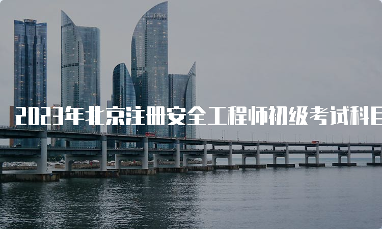 2023年北京注册安全工程师初级考试科目