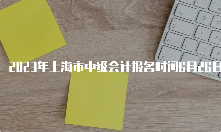 2023年上海市中级会计报名时间6月26日起