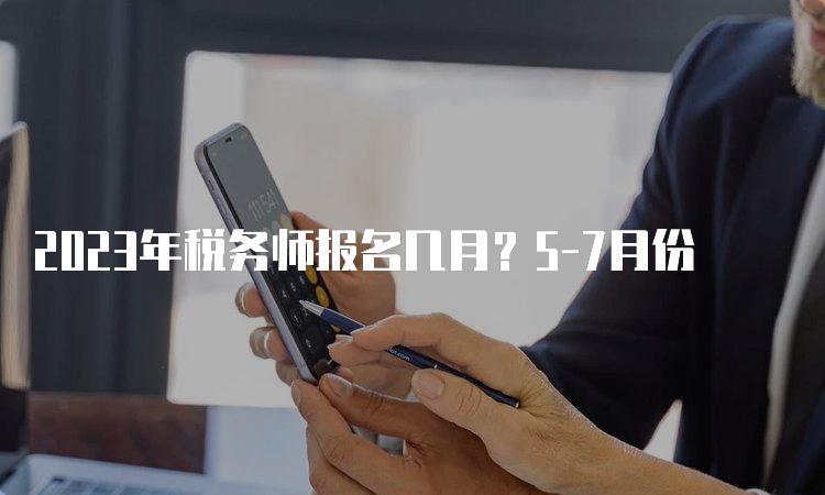 2023年税务师报名几月？5-7月份