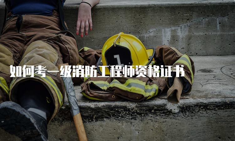 如何考一级消防工程师资格证书