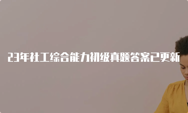 23年社工综合能力初级真题答案已更新