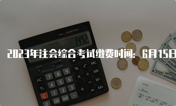 2023年注会综合考试缴费时间：6月15日-6月30日