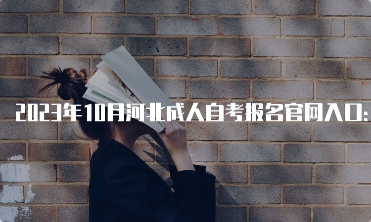 2023年10月河北成人自考报名官网入口：河北教育考试院