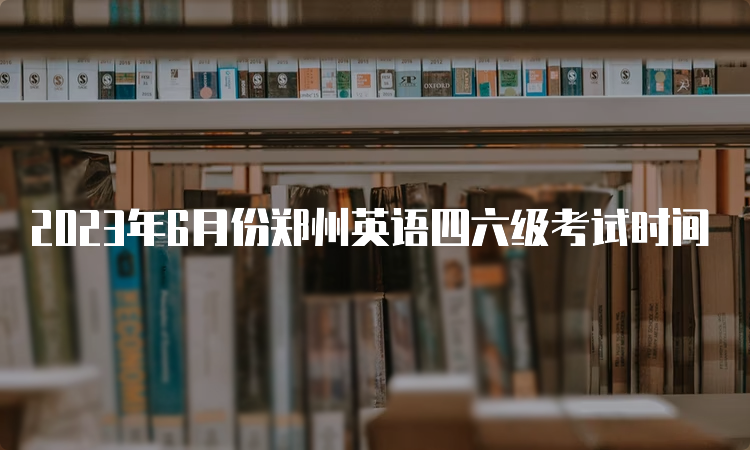 2023年6月份郑州英语四六级考试时间